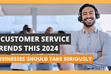 9 Customer Service Trends This 2024 Businesses Should Take Seriously