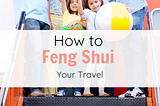 HOW TO FENG SHUI YOUR TRAVEL