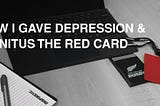 HOW I GAVE DEPRESSION & TINNITUS THE RED CARD. ………