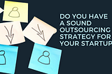 Do you have a sound outsourcing strategy for your startup?