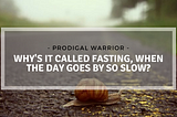 WHY’S IT CALLED FASTING, WHEN THE DAY GOES BY SO SLOW?