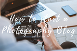 How To Start a Photography Blog (2020) - Step by Step