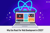 Why Should You Use React for Web Development in 2023?
