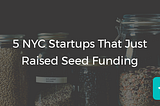 5 NYC Startups That Just Raised Seed Funding