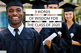 3 Words of Wisdom for the Class of 2020 (and for you, even if you’re not graduating)