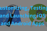 Customizing, Testing and Launching iOS and Android Apps