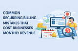 Common Recurring Billing Mistakes That Cost Businesses Monthly Revenue