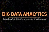 Big Data Analytics: Secret Crazy Tech Behind The Advancement Of Top Businesses