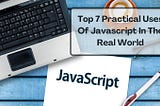 Top 7 Practical Uses Of Javascript In The Real World