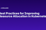 Best Practices for Improving Resource Allocation in Kubernetes