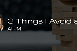 3 things I Avoid as an AI Product Manager