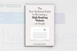 The Non-Technical SEO Guide to Becoming a High Ranking Website on Google
