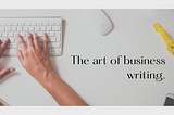 Mastering the Art of Business Writing: A Guide to Effective Communication.