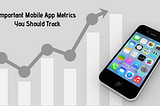 What are the Important Mobile App Metrics You Should Track?