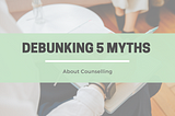 Debunking 5 Myths about Counselling