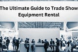 The Ultimate Guide to Trade Show Equipment Rental