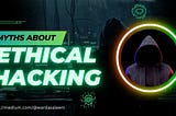 Do you believe these 5 Myths about Ethical Hacking?