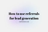 How to use referrals for lead generation