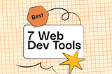 7 Web Dev Tools You Didn’t Know You Needed