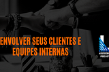 Envolver seus clientes e equipes internas