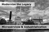 Modernize the Legacy — Microservices & Industrialization