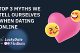 Top 3 Myths We Tell Ourselves When Dating Online — The Lucky Date