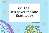 On Age: It’s Never Too Late —  Start Today