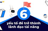 6 yếu tố để trở thành lãnh đạo tài năng