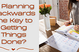 Is Planning Backwards the Key to Getting Things Done?