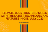 Elevate Your Frontend Skills with the Latest Techniques and Features in CSS, July 2023