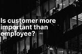 Is customer more important than employee?