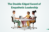 The Double-Edged Sword of Empathetic Leadership