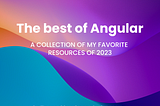 The best of Angular: a collection of my favorite resources of 2023