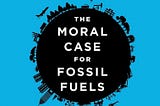 The Moral Case for Fossil Fuels — Summary