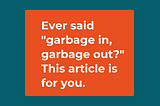 Ever said “garbage in, garbage out?” This article is for you.