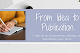 From idea to publication: 7 tips for brainstorming, editing, and publishing your story