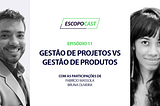 Escopocast 11 - Gestão de projetos vs Gestão de Produtos