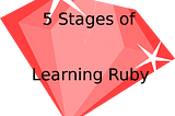 My 5 stages of learning Ruby