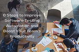 6 Steps to Improve Software Testing Automation and Boost Your Team’s Productivity