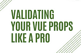 Validating your Vue Props like a Pro