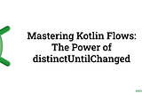 Mastering Kotlin Flows: The Power of distinctUntilChanged