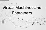 Virtual Machines and Containers