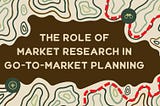 The Role of Market Research in Go-to-Market Planning