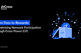 From Fees to Rewards: How Cross Power (CP) Empowers zkCross Network Participants