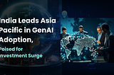 India Leads Asia Pacific in GenAI Adoption, Poised for Investment Surge