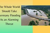 The Whole World Should Take Germany Flooding As an Alarming Threat