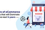 Future of Ecommerce: Trends to Watch in 2022