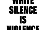 Black font on white background all caps reading white silence is violence
