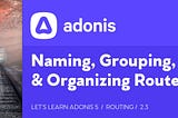 Let’s Learn AdonisJS 5: Lesson 2.3, Naming, Grouping, & Organizing Routes