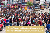 From Tokyo to Osaka: A Look at the World’s Most Populous Cities in 2023